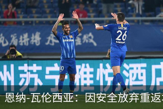 恩纳-瓦伦西亚：因安全放弃重返埃梅莱克，考虑阿根廷豪门